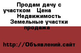 Продам дачу с участком › Цена ­ 360 000 -  Недвижимость » Земельные участки продажа   